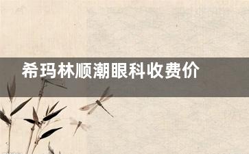 希玛林顺潮眼科收费价目表来啦!近视矫正|白内障手术|角膜塑形镜等详细价目表一键get✓